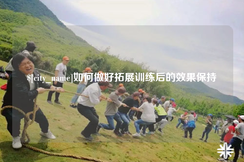滁州如何做好拓展训练后的效果保持